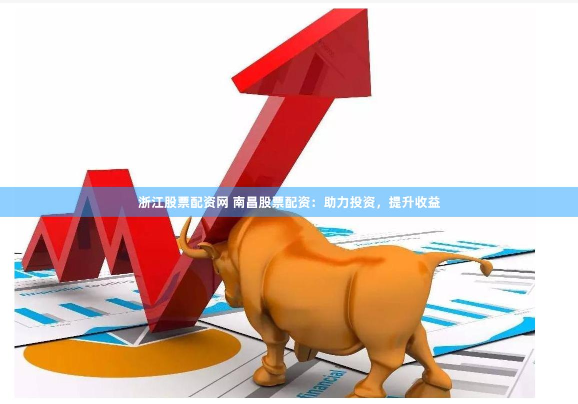 浙江股票配资网 南昌股票配资：助力投资，提升收益