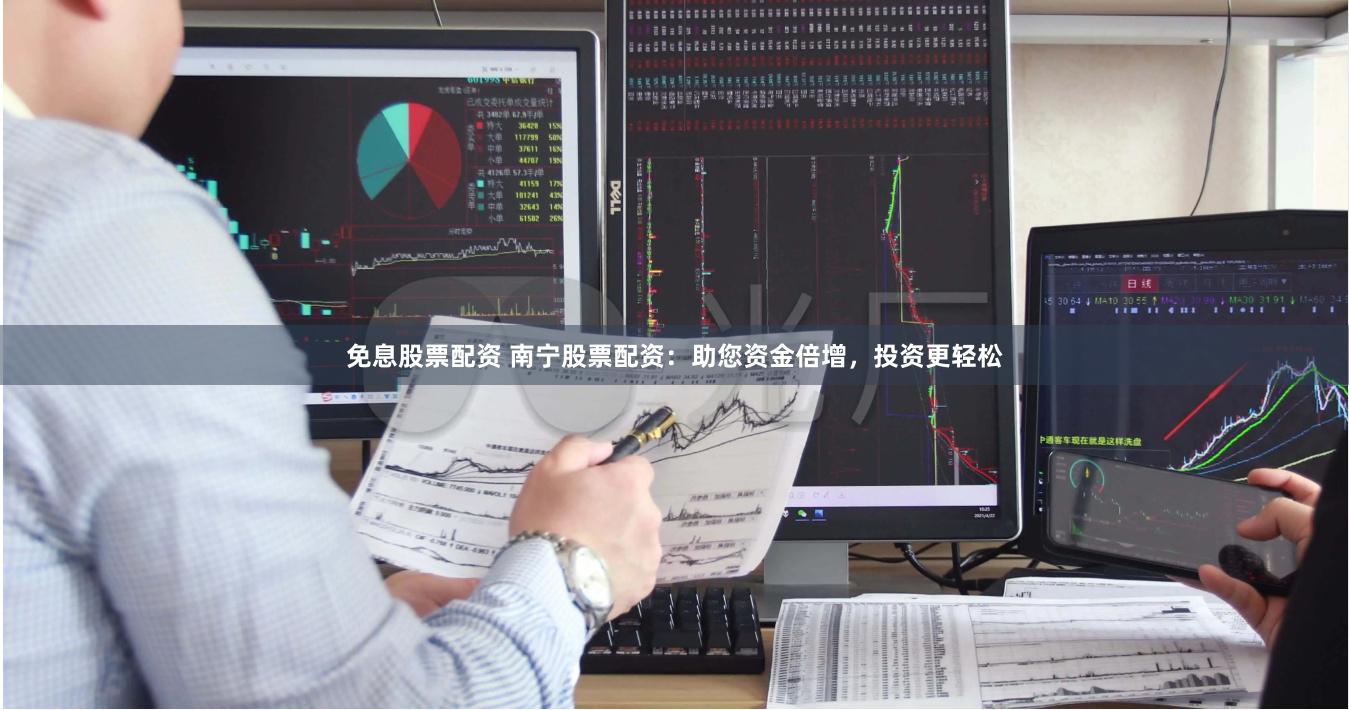 免息股票配资 南宁股票配资：助您资金倍增，投资更轻松
