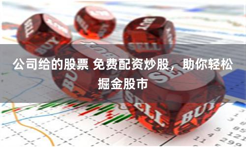 公司给的股票 免费配资炒股，助你轻松掘金股市