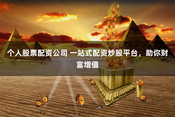 个人股票配资公司 一站式配资炒股平台，助你财富增值