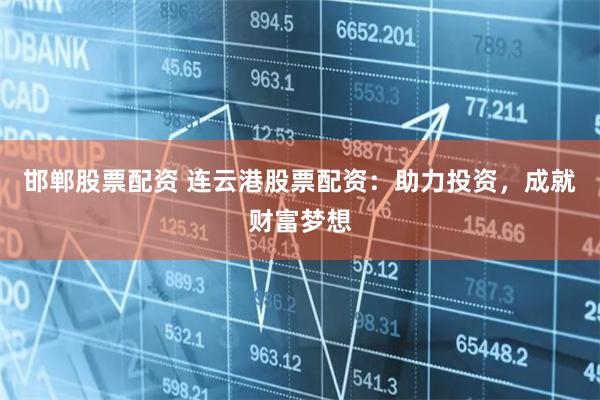 邯郸股票配资 连云港股票配资：助力投资，成就财富梦想