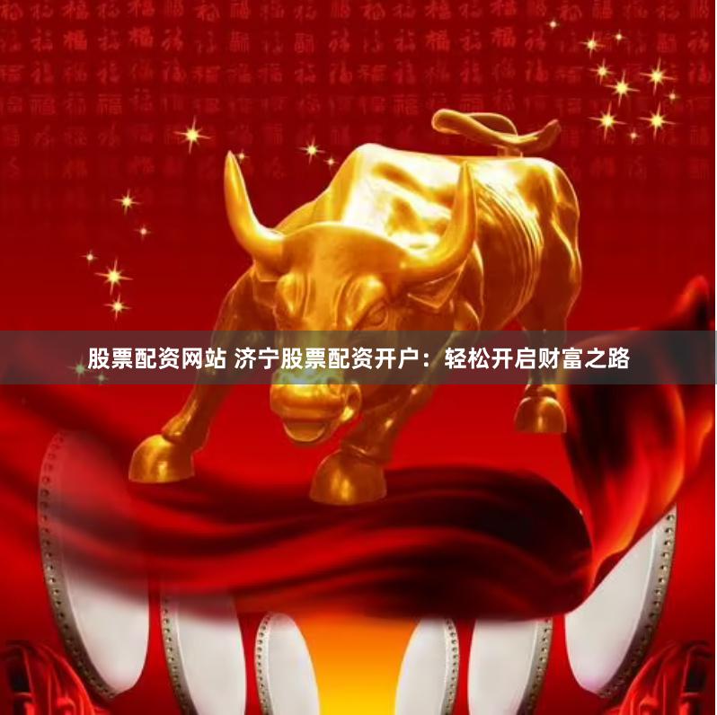 股票配资网站 济宁股票配资开户：轻松开启财富之路