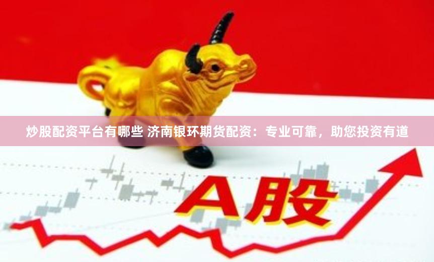 炒股配资平台有哪些 济南银环期货配资：专业可靠，助您投资有道