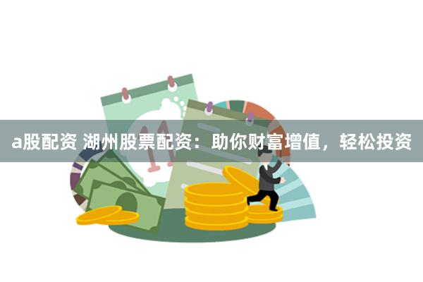 a股配资 湖州股票配资：助你财富增值，轻松投资