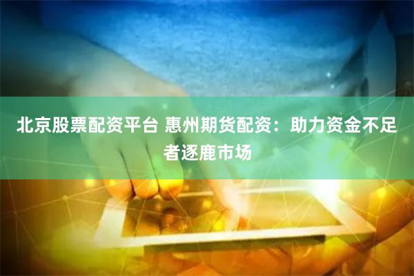 北京股票配资平台 惠州期货配资：助力资金不足者逐鹿市场