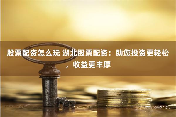 股票配资怎么玩 湖北股票配资：助您投资更轻松，收益更丰厚