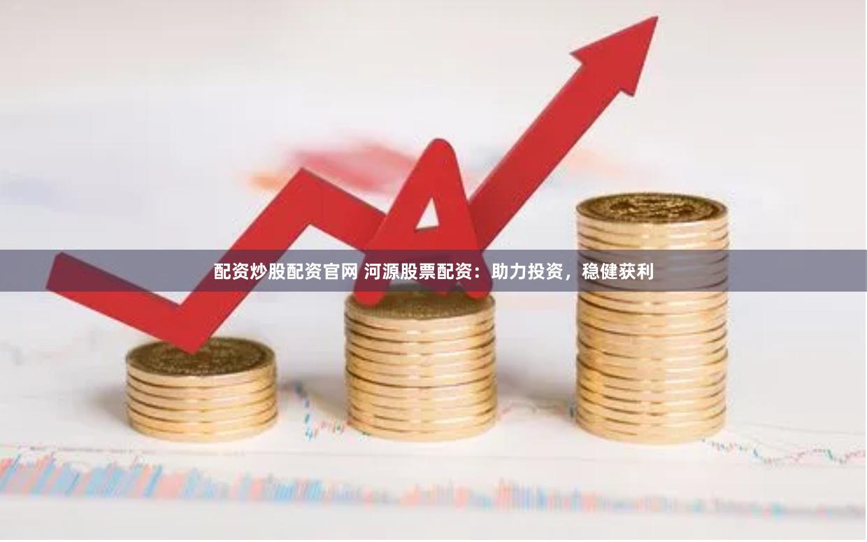 配资炒股配资官网 河源股票配资：助力投资，稳健获利