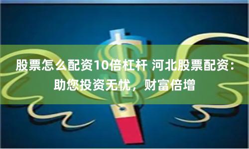 股票怎么配资10倍杠杆 河北股票配资：助您投资无忧，财富倍增
