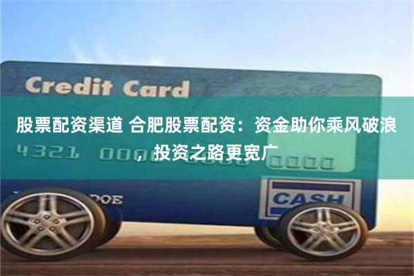 股票配资渠道 合肥股票配资：资金助你乘风破浪，投资之路更宽广