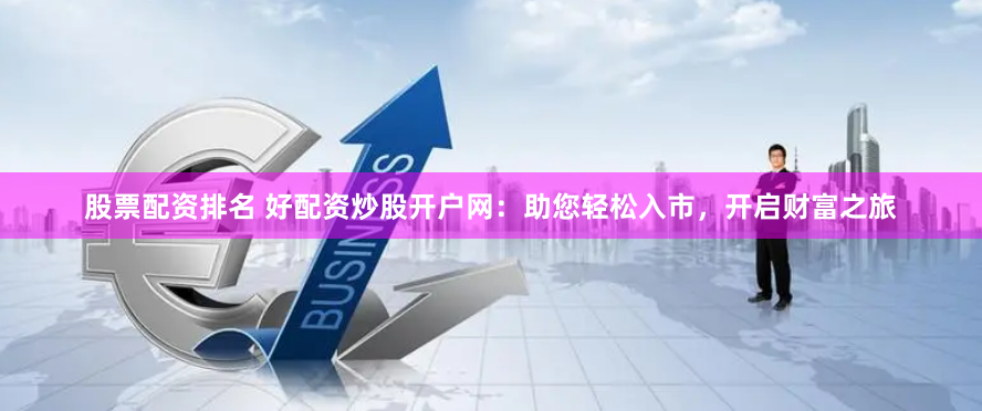 股票配资排名 好配资炒股开户网：助您轻松入市，开启财富之旅