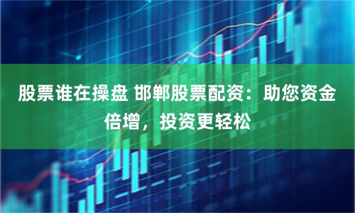 股票谁在操盘 邯郸股票配资：助您资金倍增，投资更轻松
