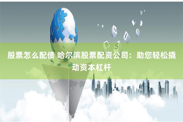 股票怎么配债 哈尔滨股票配资公司：助您轻松撬动资本杠杆