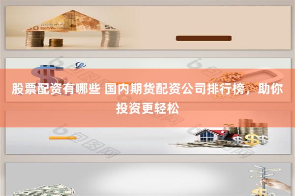 股票配资有哪些 国内期货配资公司排行榜，助你投资更轻松