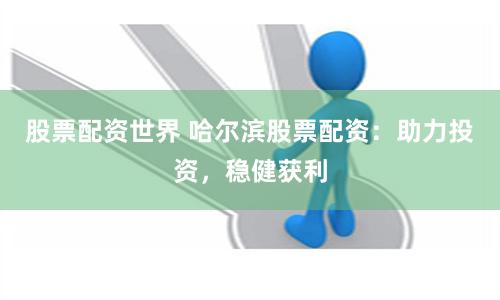 股票配资世界 哈尔滨股票配资：助力投资，稳健获利