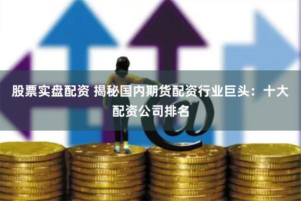 股票实盘配资 揭秘国内期货配资行业巨头：十大配资公司排名
