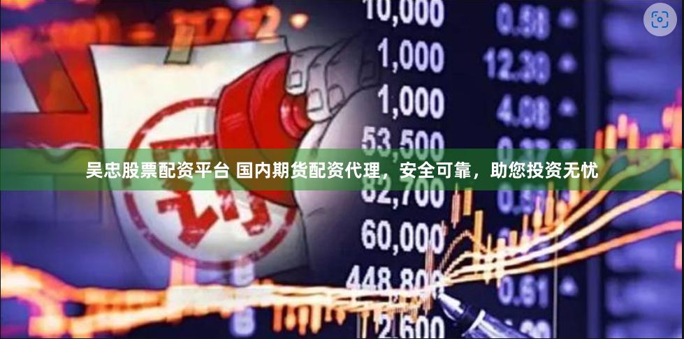 吴忠股票配资平台 国内期货配资代理，安全可靠，助您投资无忧