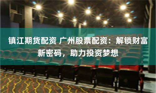 镇江期货配资 广州股票配资：解锁财富新密码，助力投资梦想