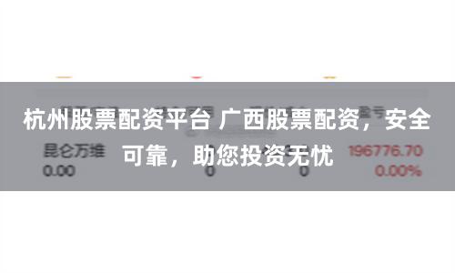 杭州股票配资平台 广西股票配资，安全可靠，助您投资无忧