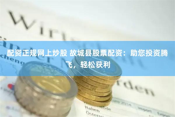 配资正规网上炒股 故城县股票配资：助您投资腾飞，轻松获利