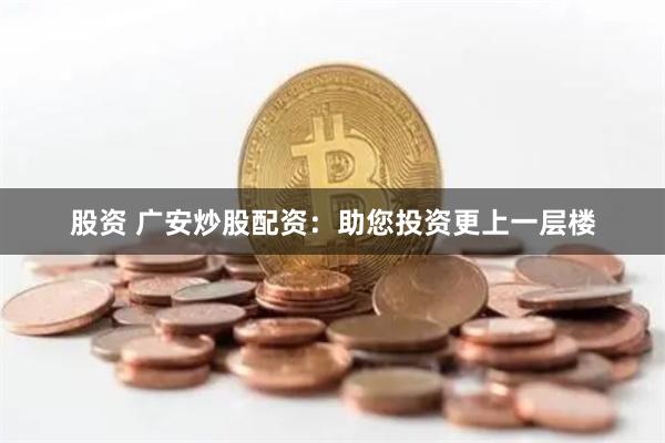 股资 广安炒股配资：助您投资更上一层楼