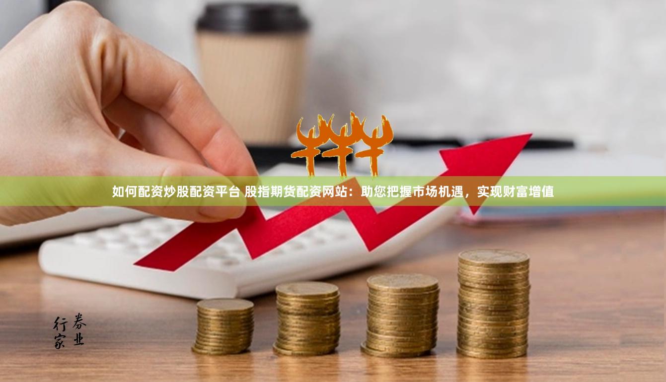 如何配资炒股配资平台 股指期货配资网站：助您把握市场机遇，实现财富增值
