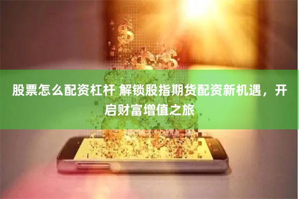 股票怎么配资杠杆 解锁股指期货配资新机遇，开启财富增值之旅