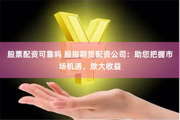 股票配资可靠吗 股指期货配资公司：助您把握市场机遇，放大收益