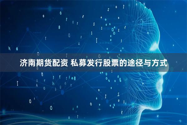 济南期货配资 私募发行股票的途径与方式