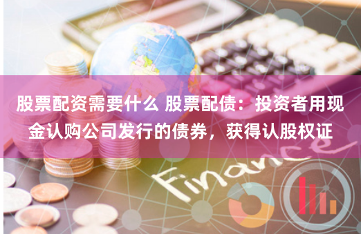 股票配资需要什么 股票配债：投资者用现金认购公司发行的债券，获得认股权证
