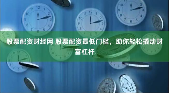 股票配资财经网 股票配资最低门槛，助你轻松撬动财富杠杆