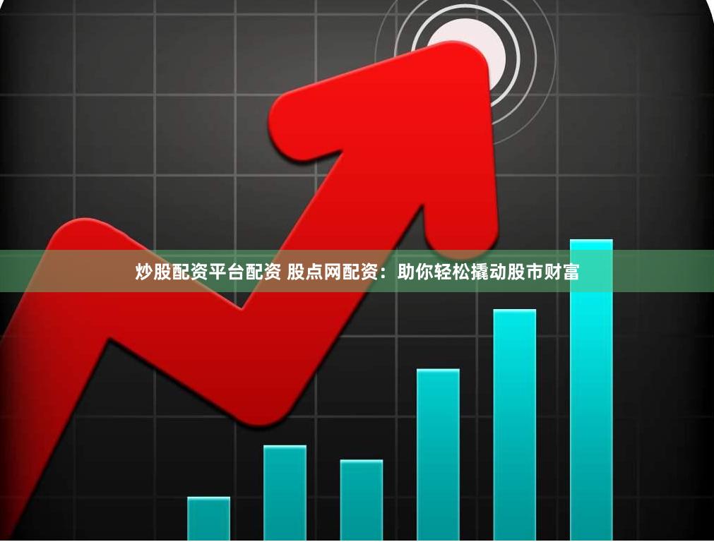 炒股配资平台配资 股点网配资：助你轻松撬动股市财富