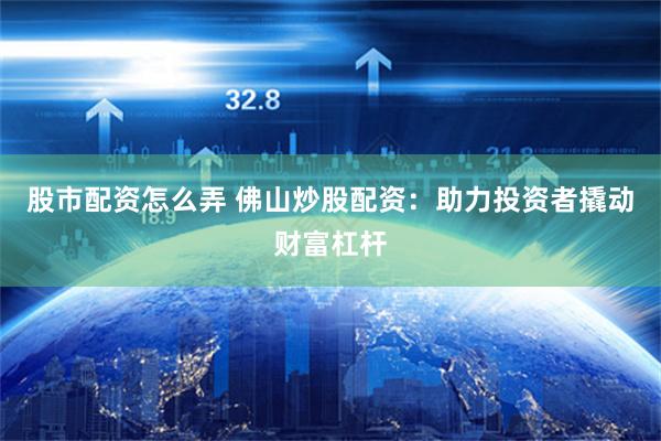 股市配资怎么弄 佛山炒股配资：助力投资者撬动财富杠杆