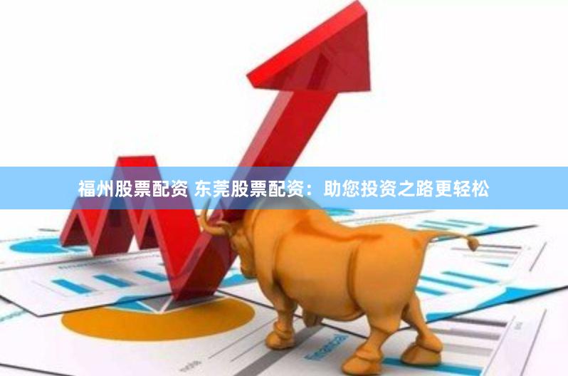 福州股票配资 东莞股票配资：助您投资之路更轻松
