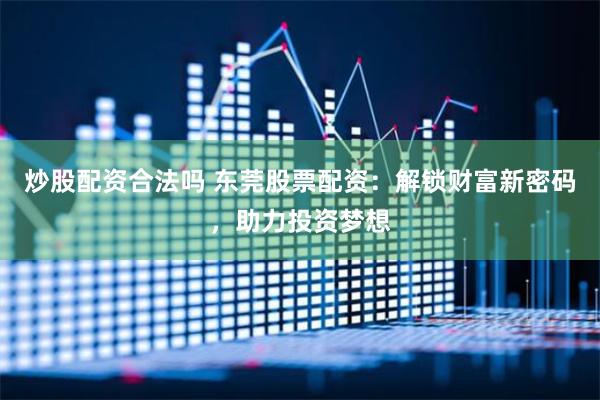 炒股配资合法吗 东莞股票配资：解锁财富新密码，助力投资梦想
