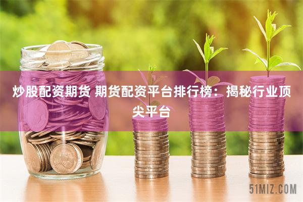 炒股配资期货 期货配资平台排行榜：揭秘行业顶尖平台
