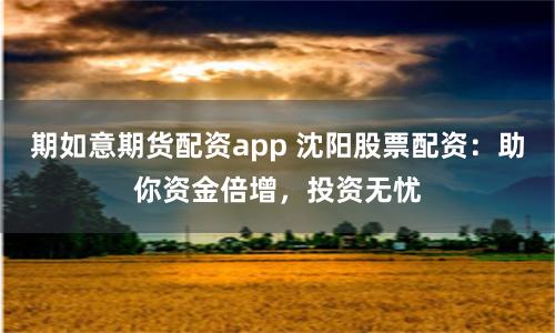 期如意期货配资app 沈阳股票配资：助你资金倍增，投资无忧