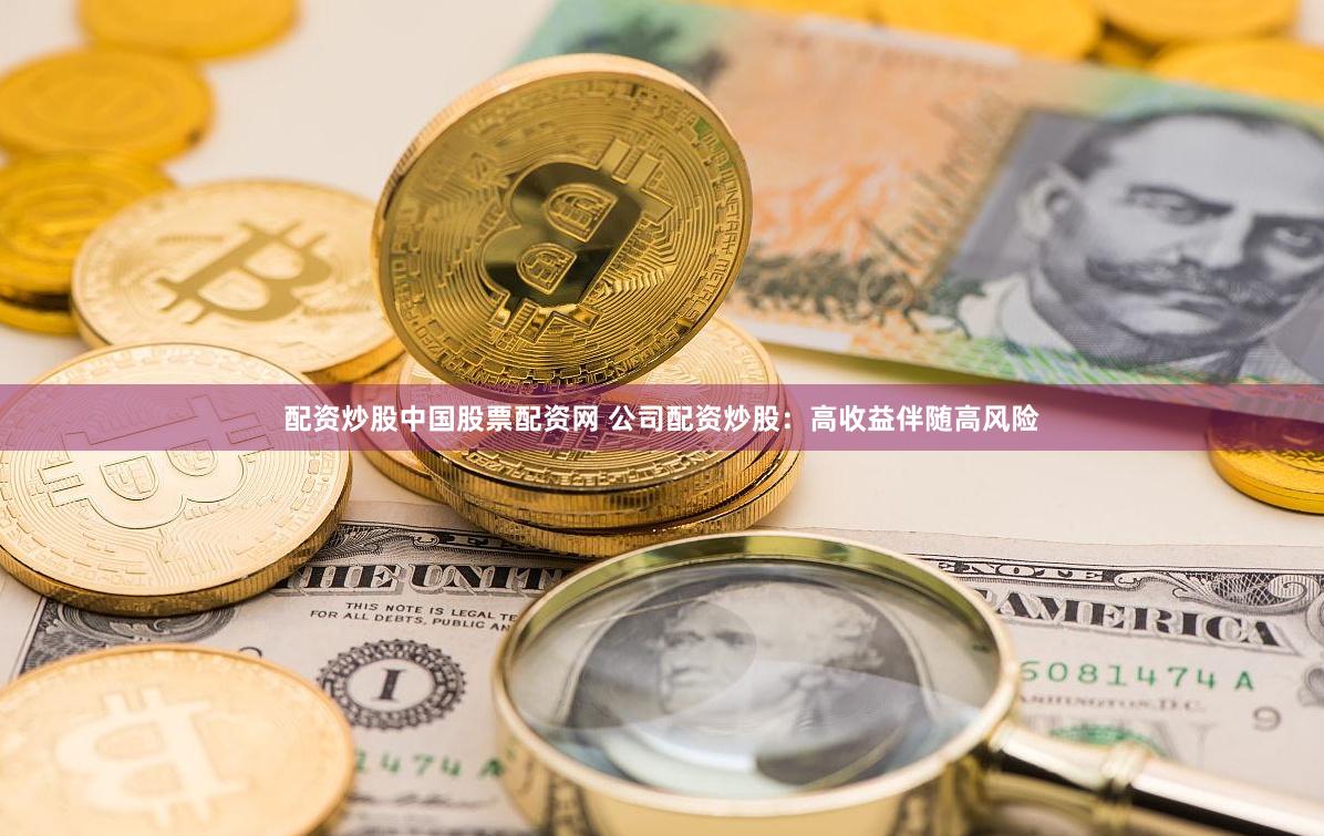 配资炒股中国股票配资网 公司配资炒股：高收益伴随高风险