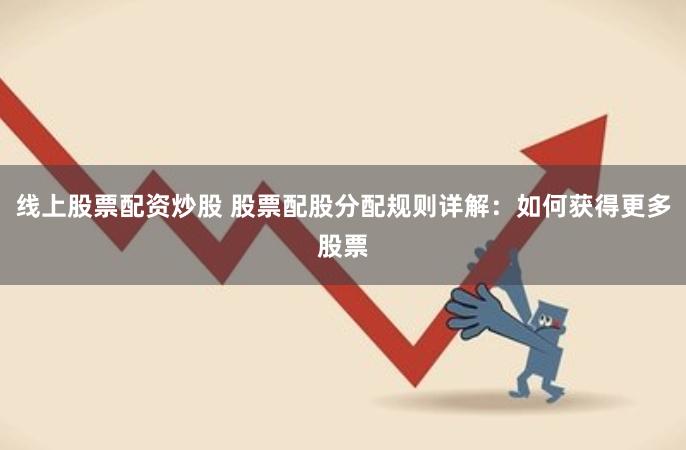 线上股票配资炒股 股票配股分配规则详解：如何获得更多股票