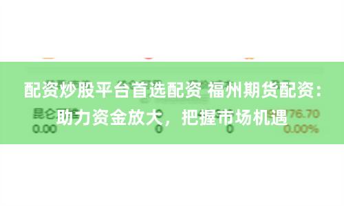 配资炒股平台首选配资 福州期货配资:助力资金放大,把握市场机遇