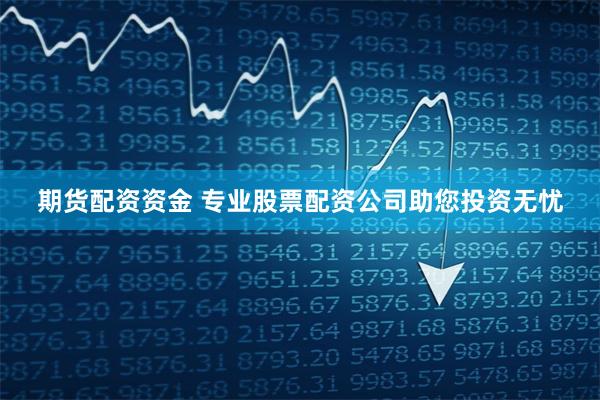 期货配资资金 专业股票配资公司助您投资无忧