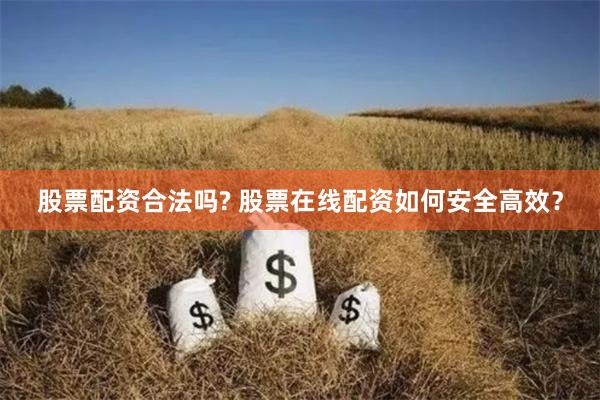 股票配资合法吗? 股票在线配资如何安全高效？