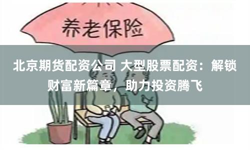 北京期货配资公司 大型股票配资：解锁财富新篇章，助力投资腾飞