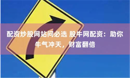 配资炒股网站问必选 股牛网配资：助你牛气冲天，财富翻倍