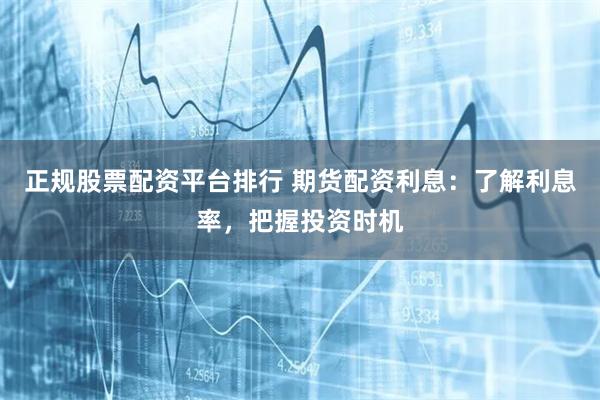 正规股票配资平台排行 期货配资利息：了解利息率，把握投资时机