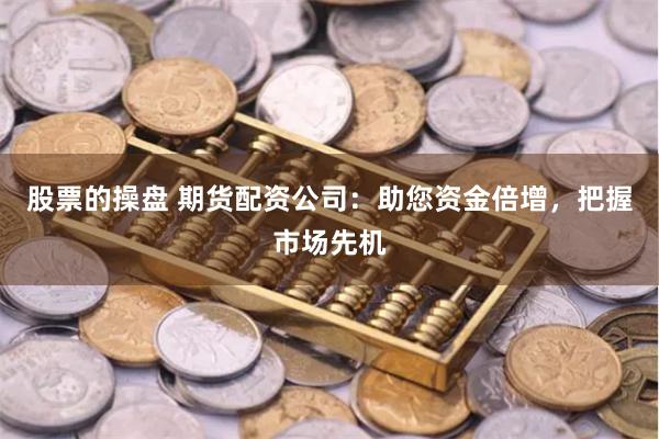 股票的操盘 期货配资公司：助您资金倍增，把握市场先机