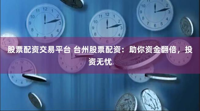 股票配资交易平台 台州股票配资：助你资金翻倍，投资无忧