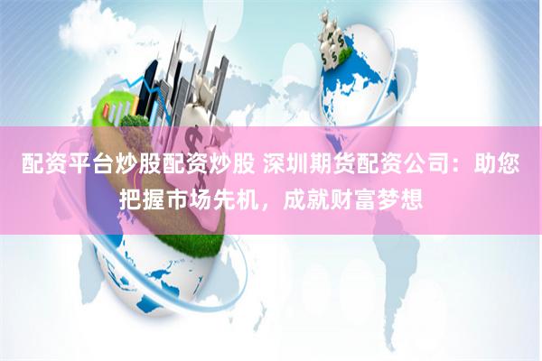 配资平台炒股配资炒股 深圳期货配资公司：助您把握市场先机，成就财富梦想