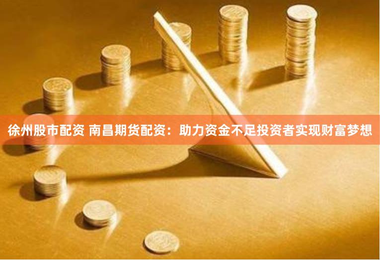 徐州股市配资 南昌期货配资：助力资金不足投资者实现财富梦想