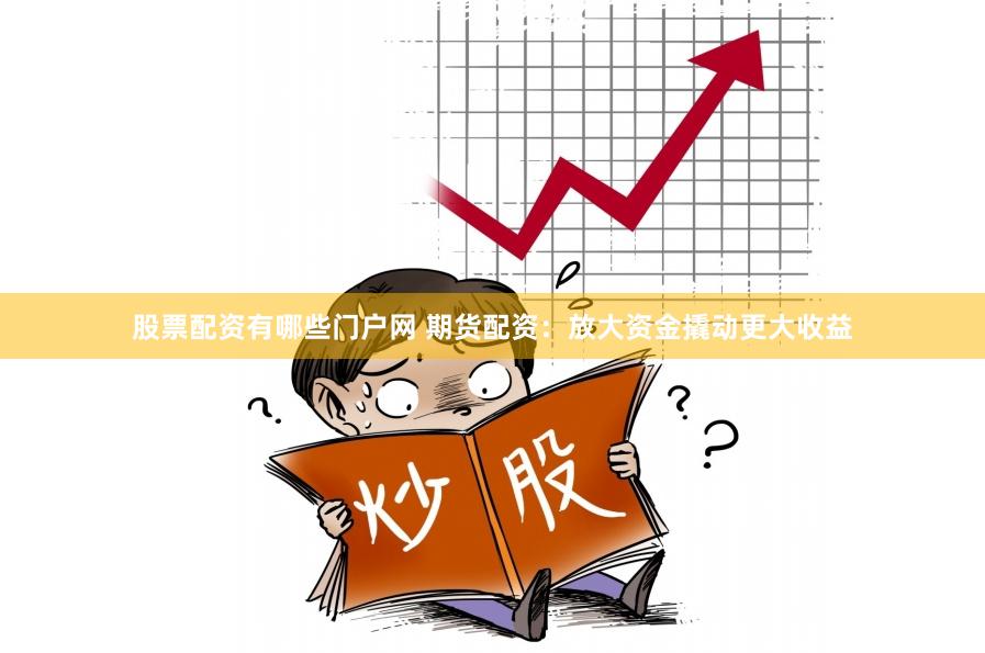 股票配资有哪些门户网 期货配资：放大资金撬动更大收益