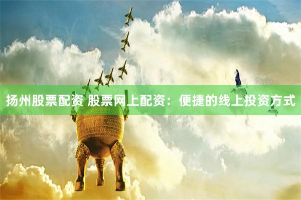 扬州股票配资 股票网上配资：便捷的线上投资方式